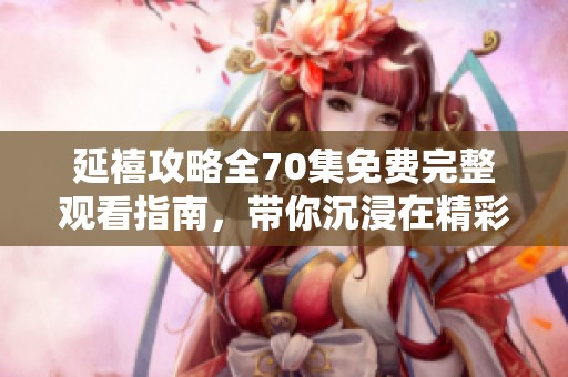 延禧攻略全70集免费完整观看指南，带你沉浸在精彩的清宫剧中