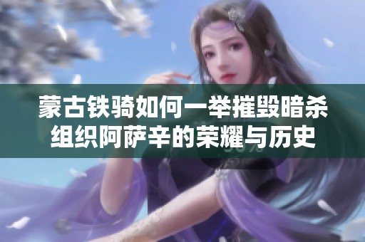 蒙古铁骑如何一举摧毁暗杀组织阿萨辛的荣耀与历史