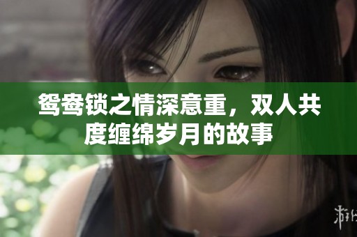 鸳鸯锁之情深意重，双人共度缠绵岁月的故事