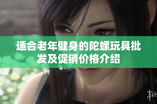 适合老年健身的陀螺玩具批发及促销价格介绍