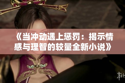 《当冲动遇上惩罚：揭示情感与理智的较量全新小说》