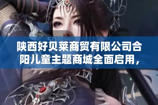 陕西好贝莱商贸有限公司合阳儿童主题商城全面启用，丰富青少年购物体验
