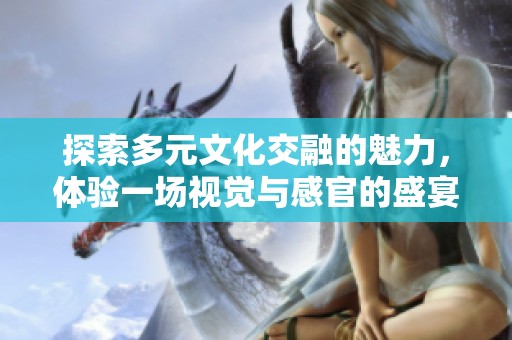 探索多元文化交融的魅力，体验一场视觉与感官的盛宴