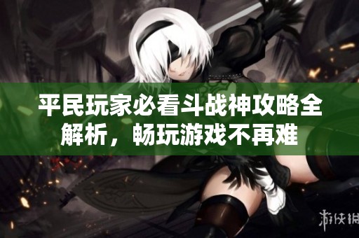 平民玩家必看斗战神攻略全解析，畅玩游戏不再难