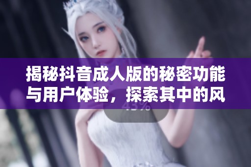 揭秘抖音成人版的秘密功能与用户体验，探索其中的风趣与挑战