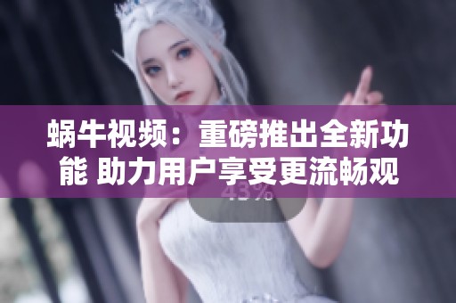 蜗牛视频：重磅推出全新功能 助力用户享受更流畅观看体验
