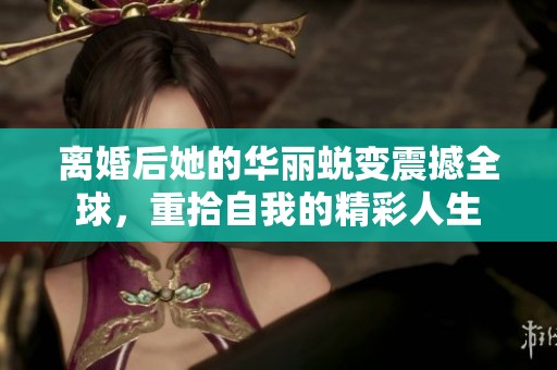 离婚后她的华丽蜕变震撼全球，重拾自我的精彩人生