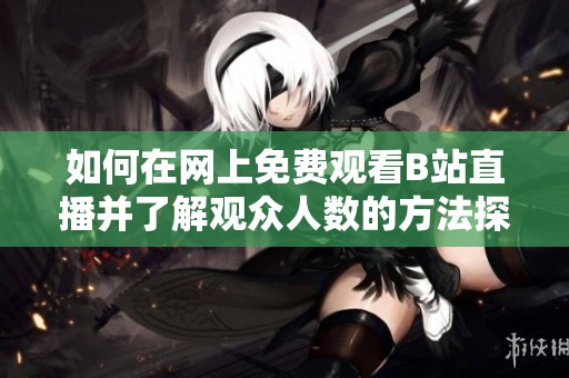如何在网上免费观看B站直播并了解观众人数的方法探索