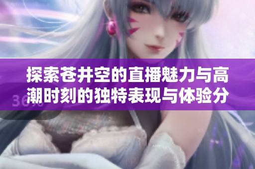 探索苍井空的直播魅力与高潮时刻的独特表现与体验分享