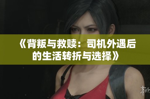 《背叛与救赎：司机外遇后的生活转折与选择》