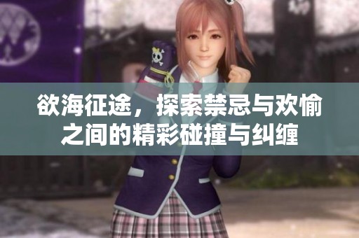 欲海征途，探索禁忌与欢愉之间的精彩碰撞与纠缠