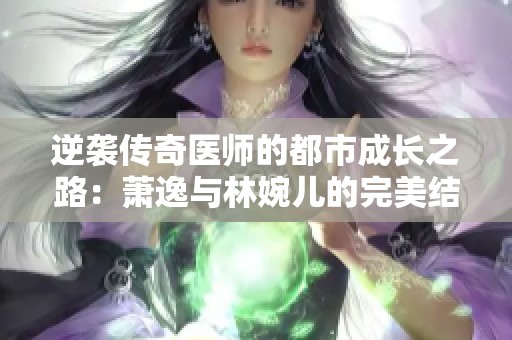 逆袭传奇医师的都市成长之路：萧逸与林婉儿的完美结局
