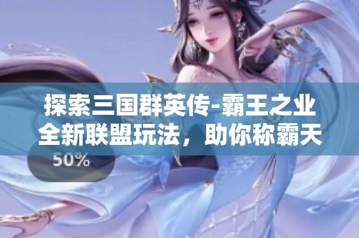 探索三国群英传-霸王之业全新联盟玩法，助你称霸天下！