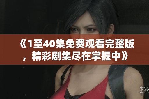 《1至40集免费观看完整版，精彩剧集尽在掌握中》