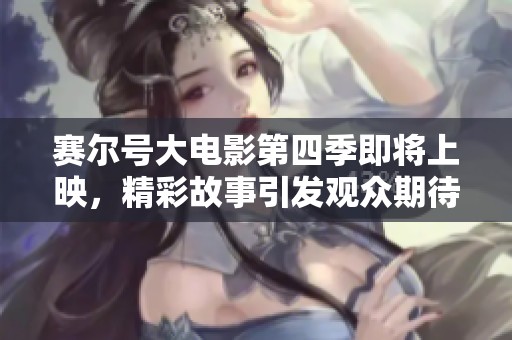 赛尔号大电影第四季即将上映，精彩故事引发观众期待