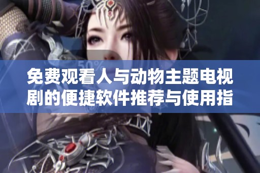 免费观看人与动物主题电视剧的便捷软件推荐与使用指南