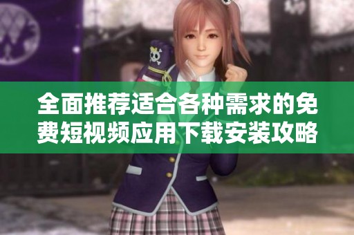 全面推荐适合各种需求的免费短视频应用下载安装攻略