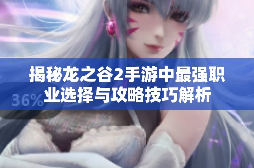 揭秘龙之谷2手游中最强职业选择与攻略技巧解析
