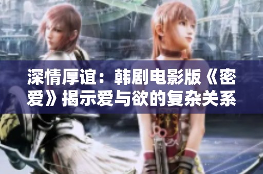 深情厚谊：韩剧电影版《密爱》揭示爱与欲的复杂关系
