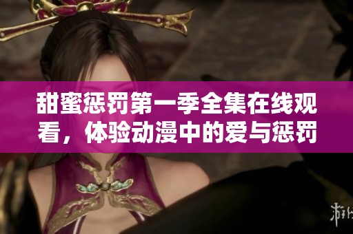 甜蜜惩罚第一季全集在线观看，体验动漫中的爱与惩罚的精彩瞬间