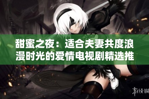 甜蜜之夜：适合夫妻共度浪漫时光的爱情电视剧精选推荐