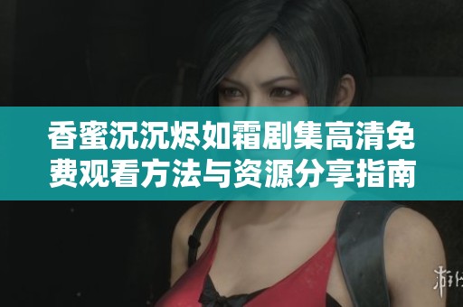 香蜜沉沉烬如霜剧集高清免费观看方法与资源分享指南