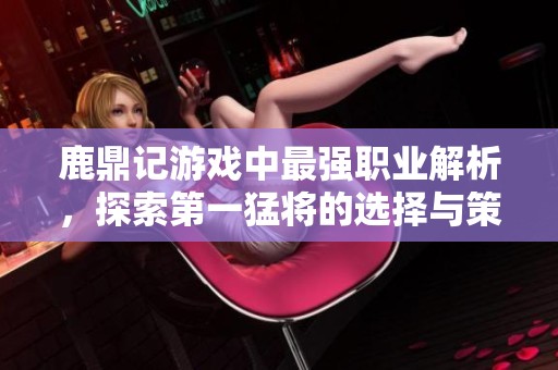 鹿鼎记游戏中最强职业解析，探索第一猛将的选择与策略