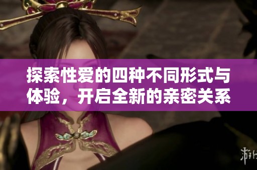 探索性爱的四种不同形式与体验，开启全新的亲密关系之旅