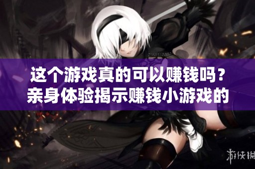 这个游戏真的可以赚钱吗？亲身体验揭示赚钱小游戏的秘密