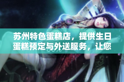 苏州特色蛋糕店，提供生日蛋糕预定与外送服务，让您轻松庆祝每个特别时刻