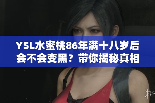 YSL水蜜桃86年满十八岁后会不会变黑？带你揭秘真相！