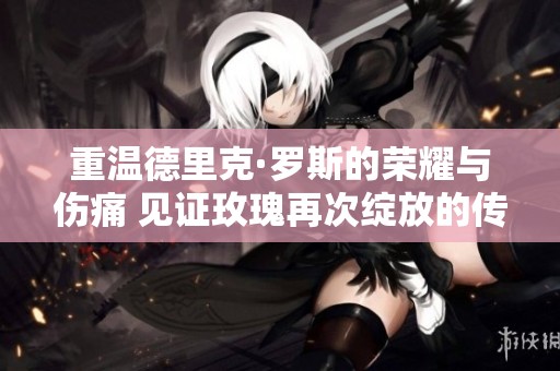 重温德里克·罗斯的荣耀与伤痛 见证玫瑰再次绽放的传奇之路