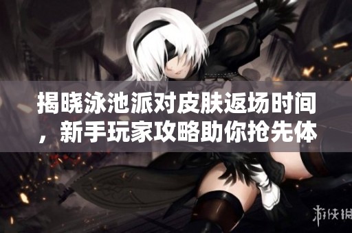 揭晓泳池派对皮肤返场时间，新手玩家攻略助你抢先体验乐趣