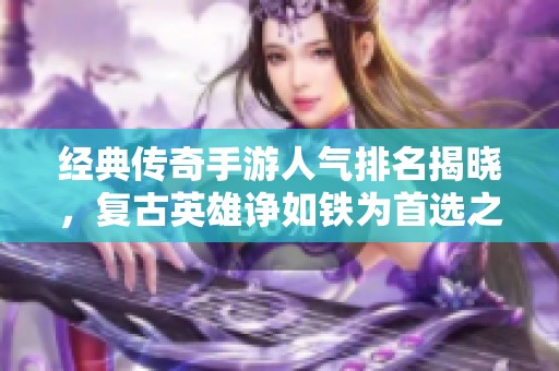 经典传奇手游人气排名揭晓，复古英雄诤如铁为首选之作