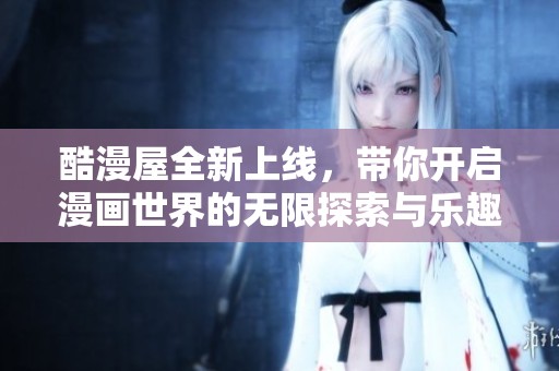 酷漫屋全新上线，带你开启漫画世界的无限探索与乐趣