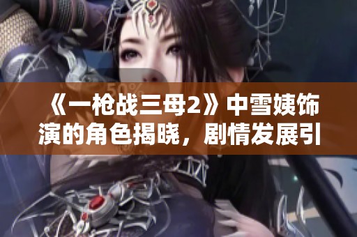 《一枪战三母2》中雪姨饰演的角色揭晓，剧情发展引人关注