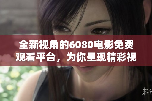 全新视角的6080电影免费观看平台，为你呈现精彩视听盛宴