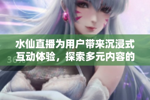 水仙直播为用户带来沉浸式互动体验，探索多元内容的全新方式