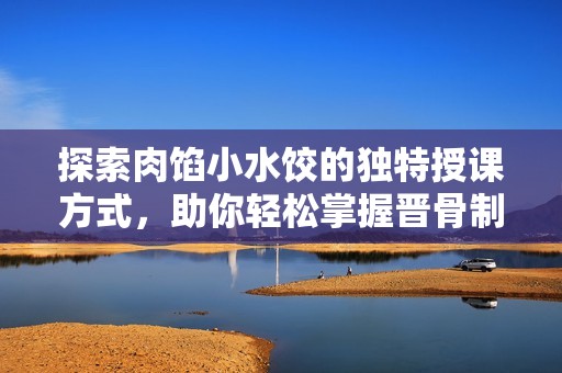 探索肉馅小水饺的独特授课方式，助你轻松掌握晋骨制作技巧