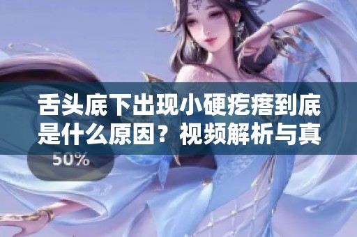 舌头底下出现小硬疙瘩到底是什么原因？视频解析与真实案例分享