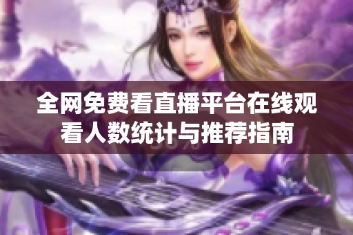 全网免费看直播平台在线观看人数统计与推荐指南