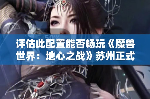 评估此配置能否畅玩《魔兽世界：地心之战》苏州正式服的可行性分析