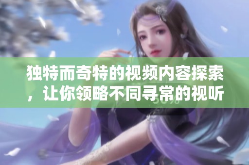 独特而奇特的视频内容探索，让你领略不同寻常的视听体验