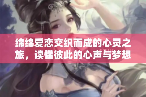 绵绵爱恋交织而成的心灵之旅，读懂彼此的心声与梦想