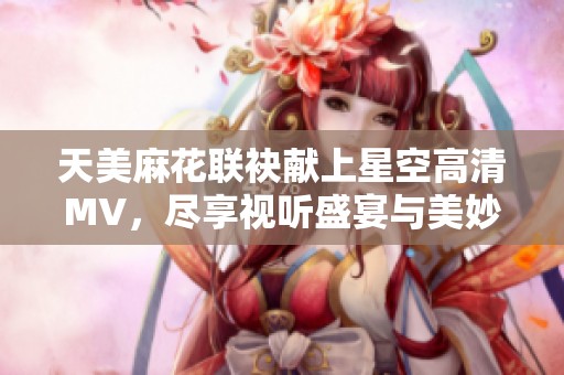 天美麻花联袂献上星空高清MV，尽享视听盛宴与美妙旋律
