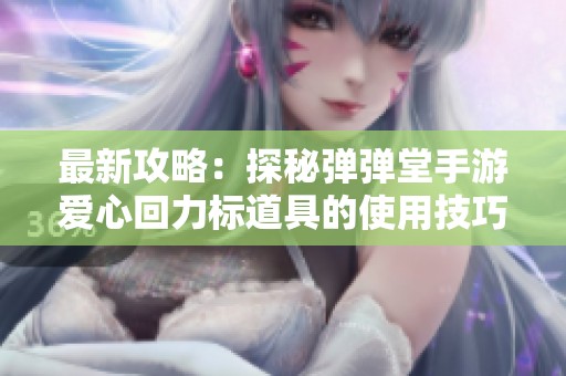 最新攻略：探秘弹弹堂手游爱心回力标道具的使用技巧与效果分析