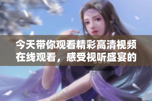 今天带你观看精彩高清视频在线观看，感受视听盛宴的绝妙体验！