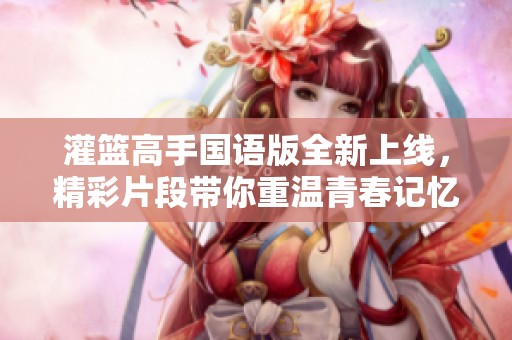 灌篮高手国语版全新上线，精彩片段带你重温青春记忆
