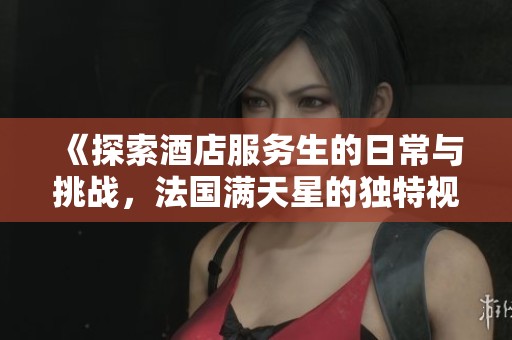 《探索酒店服务生的日常与挑战，法国满天星的独特视角》