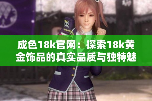 成色18k官网：探索18k黄金饰品的真实品质与独特魅力